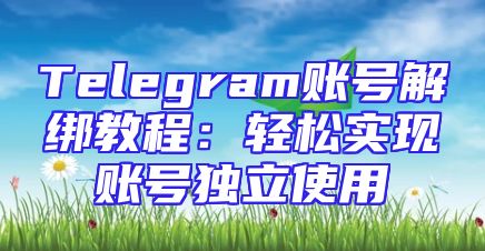 Telegram账号解绑教程：轻松实现账号独立使用
