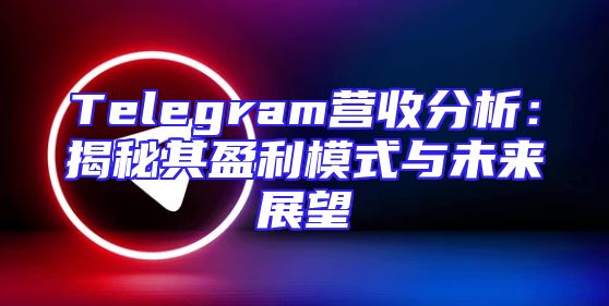 Telegram营收分析：揭秘其盈利模式与未来展望
