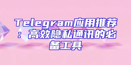 Telegram应用推荐：高效隐私通讯的必备工具