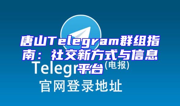 唐山Telegram群组指南：社交新方式与信息平台