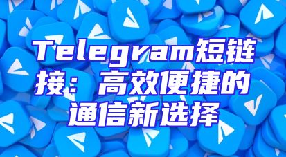 Telegram短链接：高效便捷的通信新选择