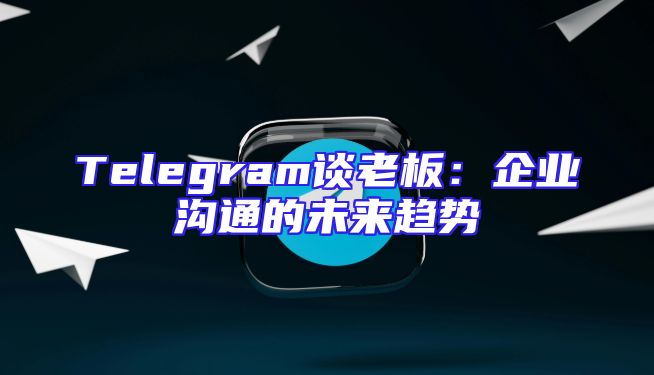 Telegram谈老板：企业沟通的未来趋势