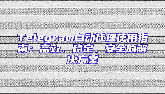 Telegram自动代理使用指南：高效、稳定、安全的解决方案
