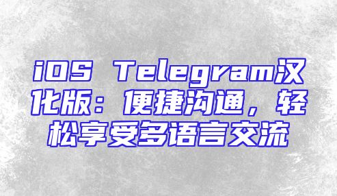 iOS Telegram汉化版：便捷沟通，轻松享受多语言交流