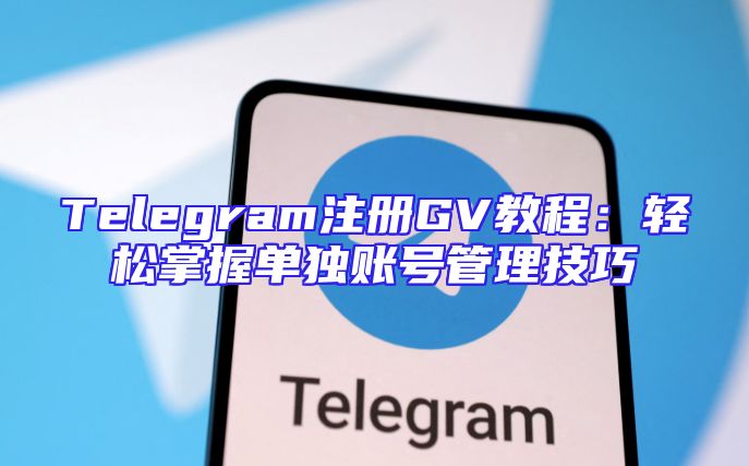 Telegram注册GV教程：轻松掌握单独账号管理技巧