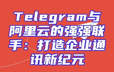 Telegram与阿里云的强强联手：打造企业通讯新纪元