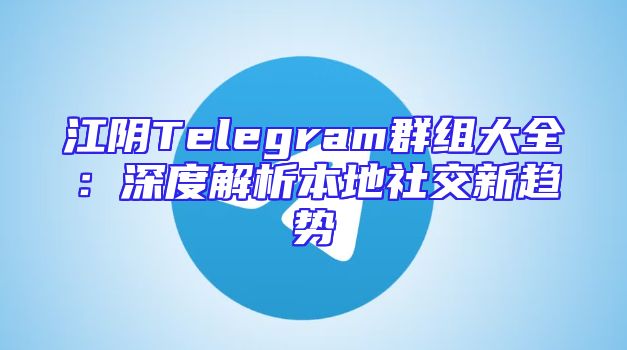江阴Telegram群组大全：深度解析本地社交新趋势