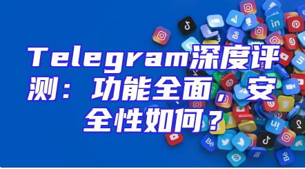 Telegram深度评测：功能全面，安全性如何？