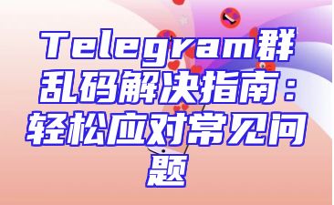 Telegram群乱码解决指南：轻松应对常见问题
