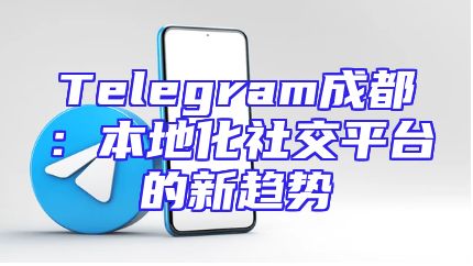 Telegram成都：本地化社交平台的新趋势