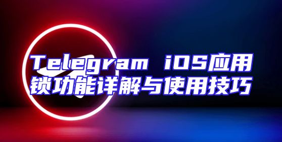 Telegram iOS应用锁功能详解与使用技巧