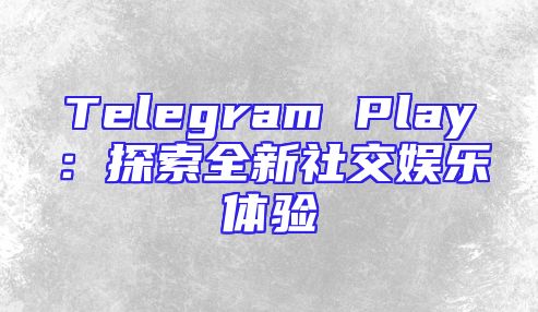 Telegram Play：探索全新社交娱乐体验
