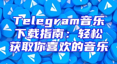 Telegram音乐下载指南：轻松获取你喜欢的音乐