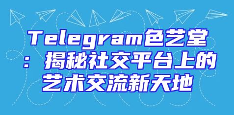 Telegram色艺堂：揭秘社交平台上的艺术交流新天地