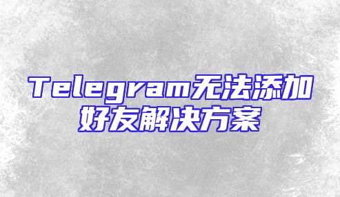 Telegram无法添加好友解决方案