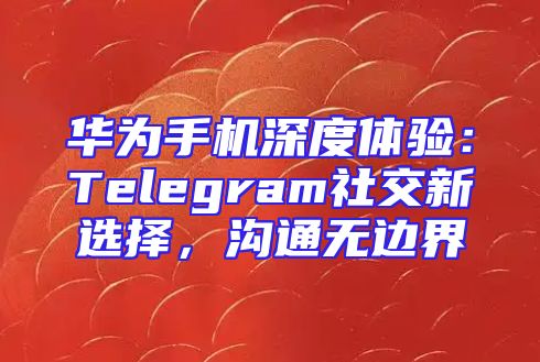 华为手机深度体验：Telegram社交新选择，沟通无边界