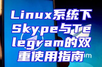 Linux系统下Skype与Telegram的双重使用指南
