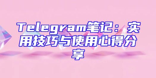 Telegram笔记：实用技巧与使用心得分享