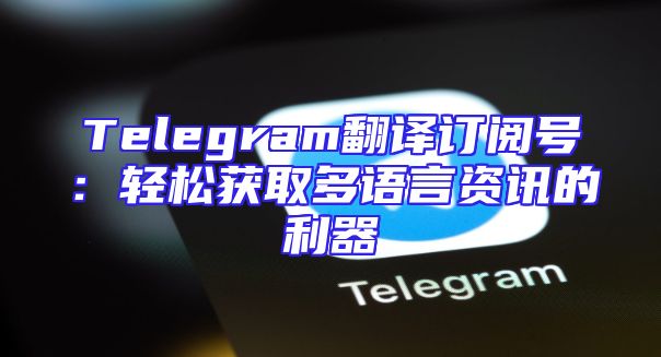 Telegram翻译订阅号：轻松获取多语言资讯的利器