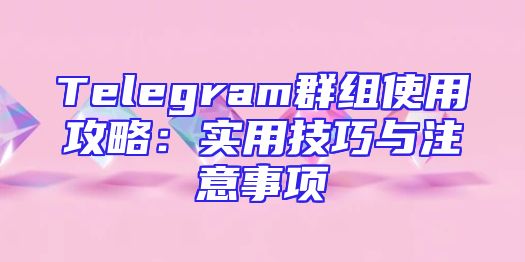 Telegram群组使用攻略：实用技巧与注意事项