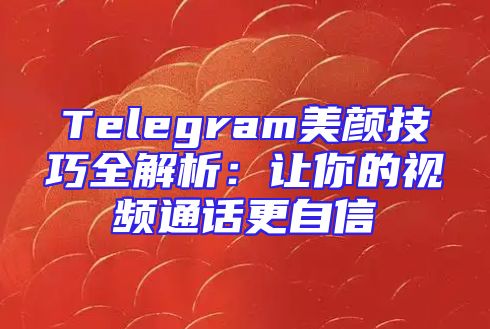 Telegram美颜技巧全解析：让你的视频通话更自信