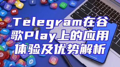 Telegram在谷歌Play上的应用体验及优势解析