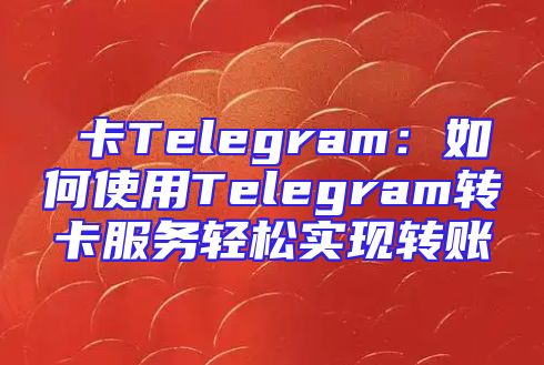 轉卡Telegram：如何使用Telegram转卡服务轻松实现转账