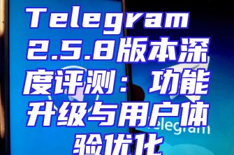 Telegram 2.5.8版本深度评测：功能升级与用户体验优化