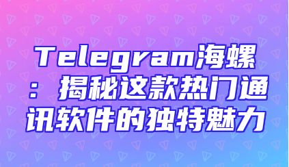Telegram海螺：揭秘这款热门通讯软件的独特魅力