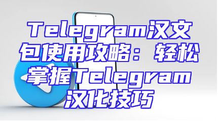 Telegram汉文包使用攻略：轻松掌握Telegram汉化技巧