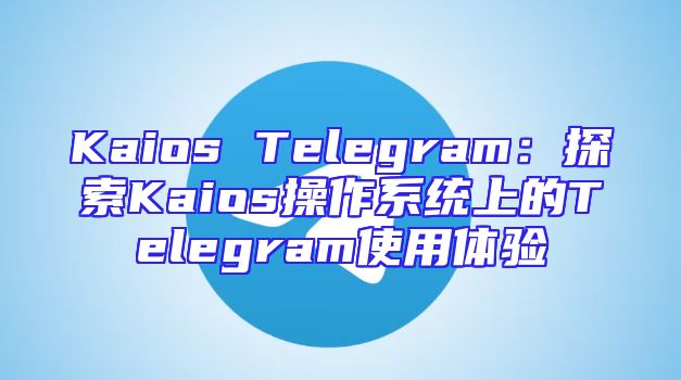 Kaios Telegram：探索Kaios操作系统上的Telegram使用体验