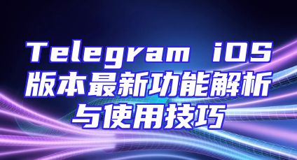 Telegram iOS版本最新功能解析与使用技巧