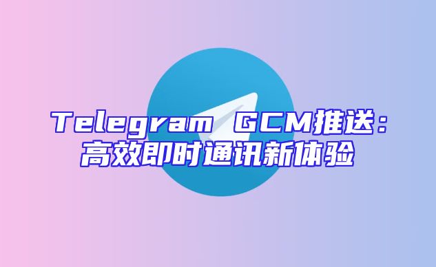 Telegram GCM推送：高效即时通讯新体验