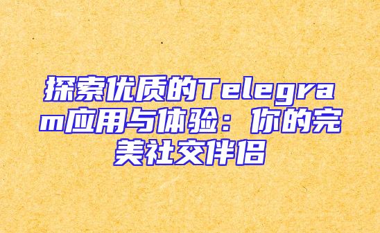 探索优质的Telegram应用与体验：你的完美社交伴侣