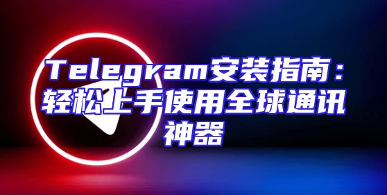 Telegram安装指南：轻松上手使用全球通讯神器
