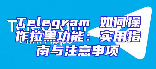Telegram 如何操作拉黑功能：实用指南与注意事项