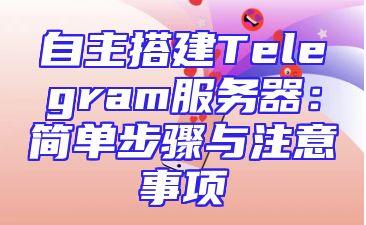 自主搭建Telegram服务器：简单步骤与注意事项