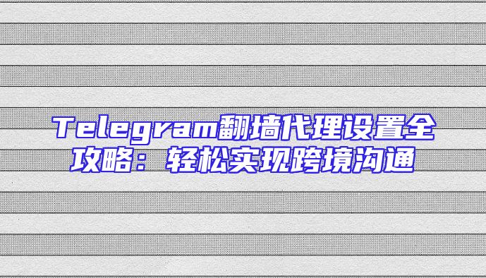 Telegram翻墙代理设置全攻略：轻松实现跨境沟通