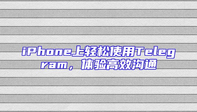 iPhone上轻松使用Telegram，体验高效沟通