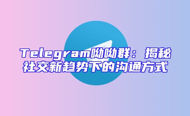 Telegram呦呦群：揭秘社交新趋势下的沟通方式