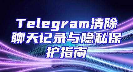 Telegram清除聊天记录与隐私保护指南