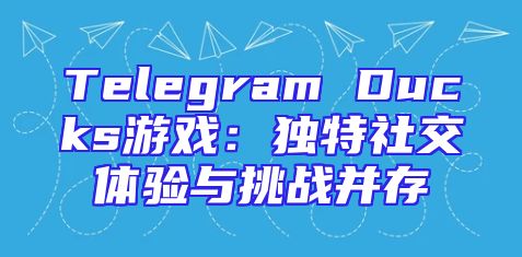 Telegram Ducks游戏：独特社交体验与挑战并存