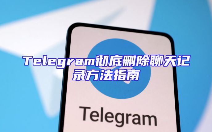 Telegram彻底删除聊天记录方法指南