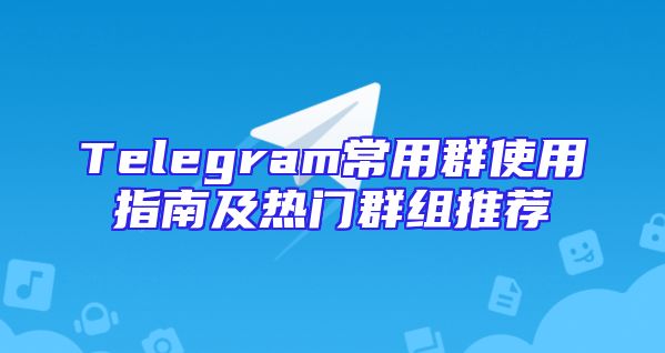 Telegram常用群使用指南及热门群组推荐