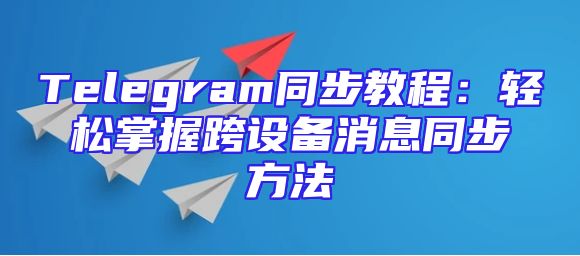 Telegram同步教程：轻松掌握跨设备消息同步方法