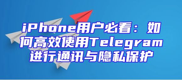 iPhone用户必看：如何高效使用Telegram进行通讯与隐私保护