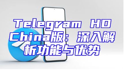 Telegram HDChina版：深入解析功能与优势