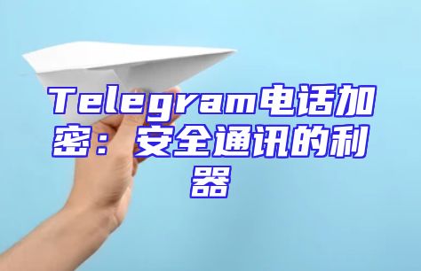 Telegram电话加密：安全通讯的利器