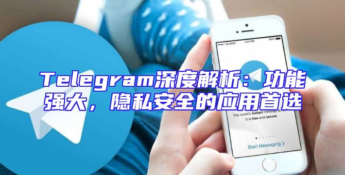 Telegram深度解析：功能强大，隐私安全的应用首选