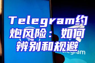 Telegram约炮风险：如何辨别和规避